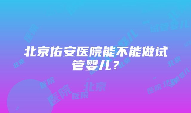 北京佑安医院能不能做试管婴儿？