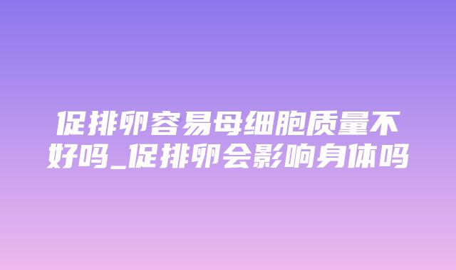 促排卵容易母细胞质量不好吗_促排卵会影响身体吗