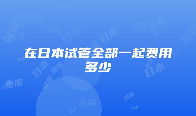 在日本试管全部一起费用多少