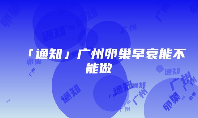 「通知」广州卵巢早衰能不能做