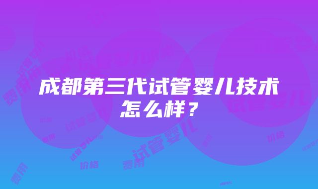 成都第三代试管婴儿技术怎么样？