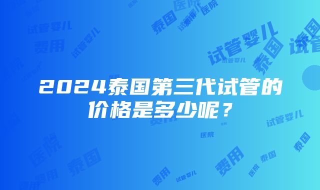 2024泰国第三代试管的价格是多少呢？