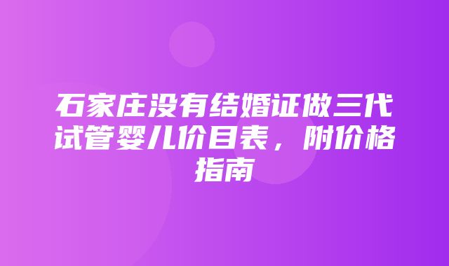 石家庄没有结婚证做三代试管婴儿价目表，附价格指南