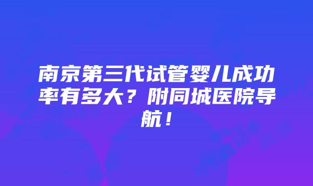 南京第三代试管婴儿成功率有多大？附同城医院导航！