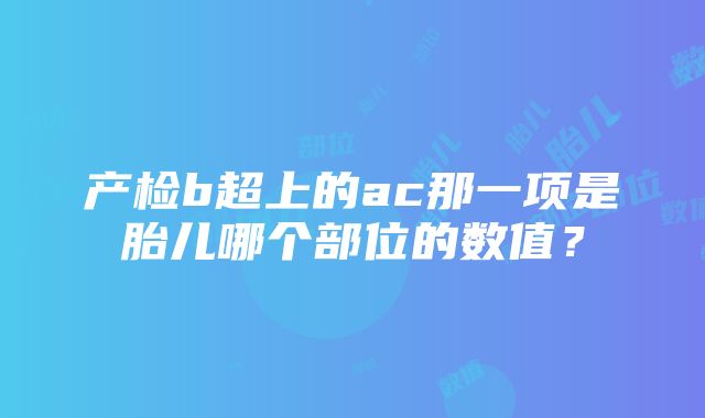 产检b超上的ac那一项是胎儿哪个部位的数值？