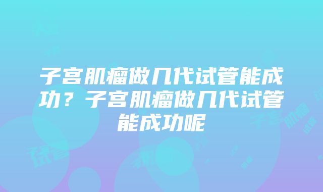 子宫肌瘤做几代试管能成功？子宫肌瘤做几代试管能成功呢