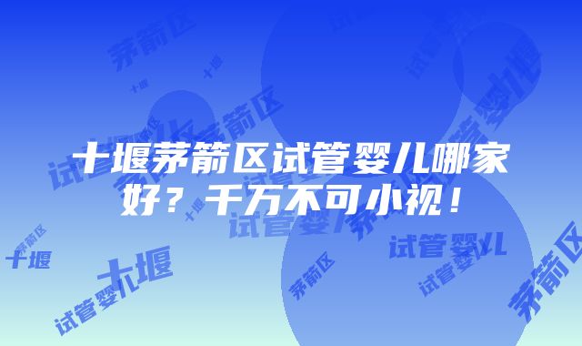 十堰茅箭区试管婴儿哪家好？千万不可小视！