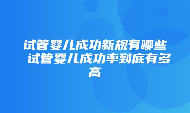 试管婴儿成功新规有哪些 试管婴儿成功率到底有多高