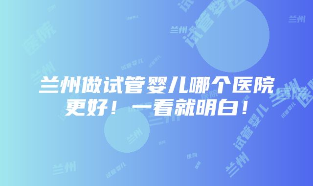 兰州做试管婴儿哪个医院更好！一看就明白！