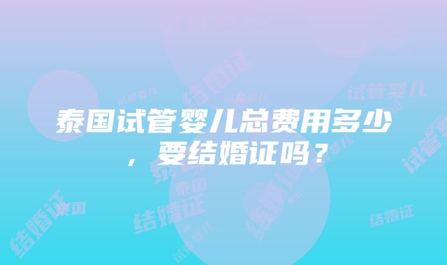 泰国试管婴儿总费用多少，要结婚证吗？