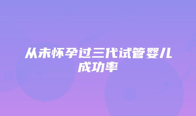 从未怀孕过三代试管婴儿成功率