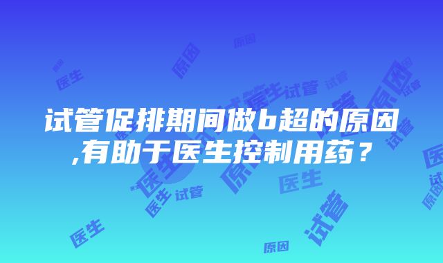 试管促排期间做b超的原因,有助于医生控制用药？