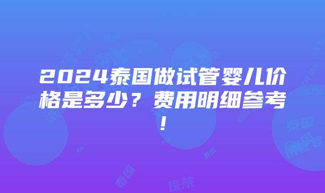 2024泰国做试管婴儿价格是多少？费用明细参考!