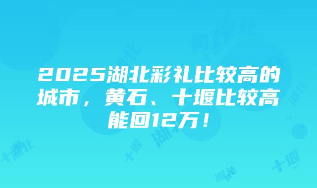 2025湖北彩礼比较高的城市，黄石、十堰比较高能回12万！