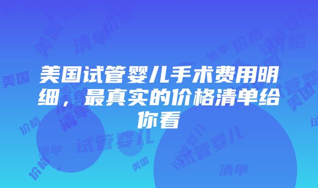 美国试管婴儿手术费用明细，最真实的价格清单给你看