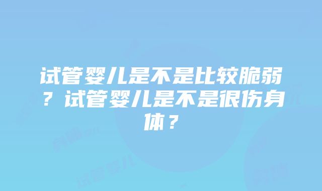 试管婴儿是不是比较脆弱？试管婴儿是不是很伤身体？