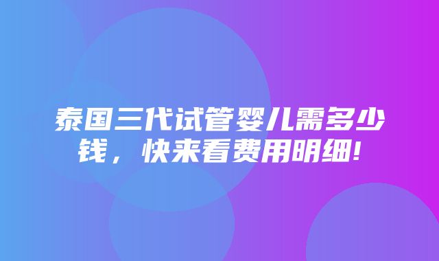 泰国三代试管婴儿需多少钱，快来看费用明细!