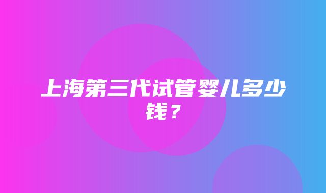 上海第三代试管婴儿多少钱？