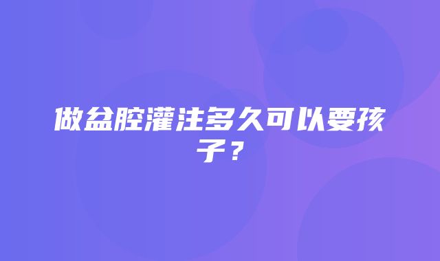 做盆腔灌注多久可以要孩子？