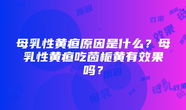 母乳性黄疸原因是什么？母乳性黄疸吃茵栀黄有效果吗？