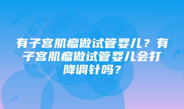 有子宫肌瘤做试管婴儿？有子宫肌瘤做试管婴儿会打降调针吗？