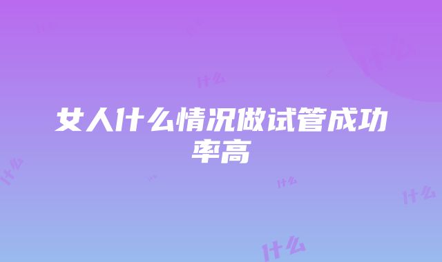 女人什么情况做试管成功率高