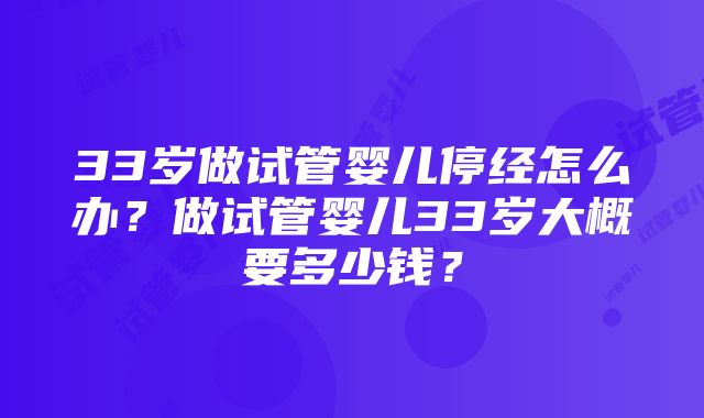 33岁做试管婴儿停经怎么办？做试管婴儿33岁大概要多少钱？