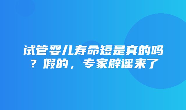 试管婴儿寿命短是真的吗？假的，专家辟谣来了