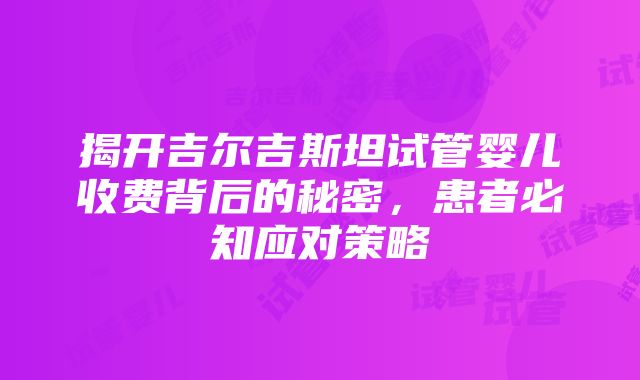 揭开吉尔吉斯坦试管婴儿收费背后的秘密，患者必知应对策略