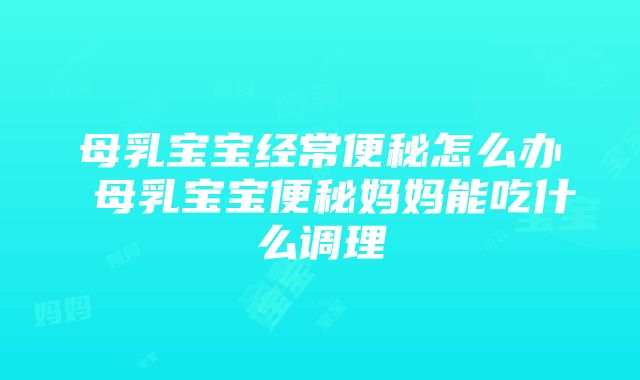 母乳宝宝经常便秘怎么办 母乳宝宝便秘妈妈能吃什么调理