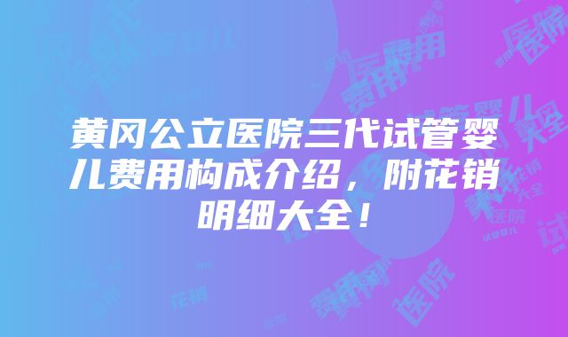 黄冈公立医院三代试管婴儿费用构成介绍，附花销明细大全！