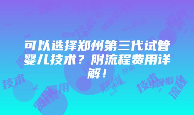 可以选择郑州第三代试管婴儿技术？附流程费用详解！