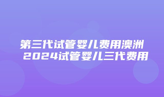 第三代试管婴儿费用澳洲 2024试管婴儿三代费用