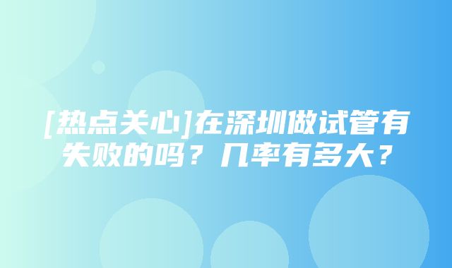 [热点关心]在深圳做试管有失败的吗？几率有多大？