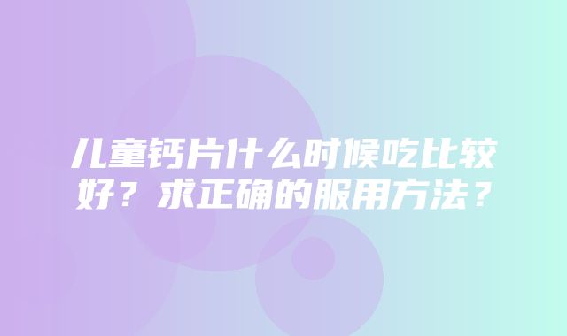 儿童钙片什么时候吃比较好？求正确的服用方法？