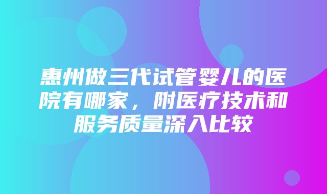 惠州做三代试管婴儿的医院有哪家，附医疗技术和服务质量深入比较