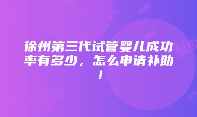 徐州第三代试管婴儿成功率有多少，怎么申请补助！