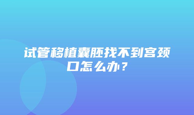 试管移植囊胚找不到宫颈口怎么办？