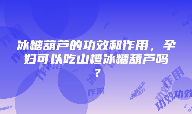 冰糖葫芦的功效和作用，孕妇可以吃山楂冰糖葫芦吗？