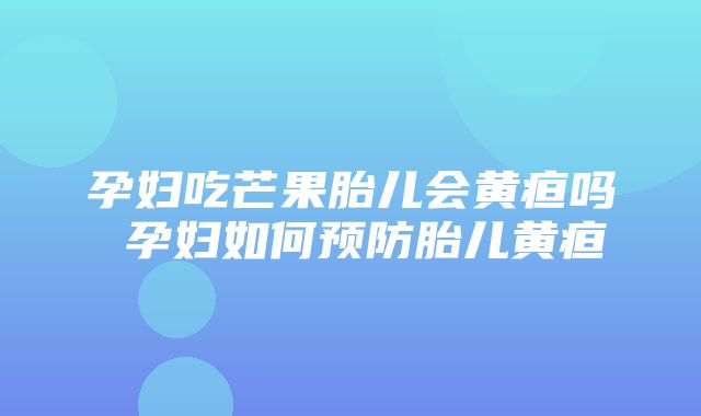 孕妇吃芒果胎儿会黄疸吗 孕妇如何预防胎儿黄疸