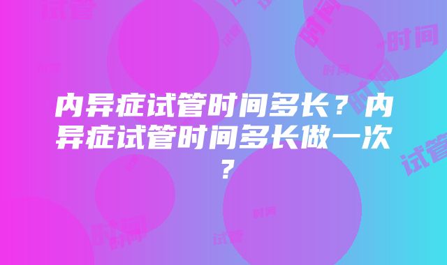 内异症试管时间多长？内异症试管时间多长做一次？