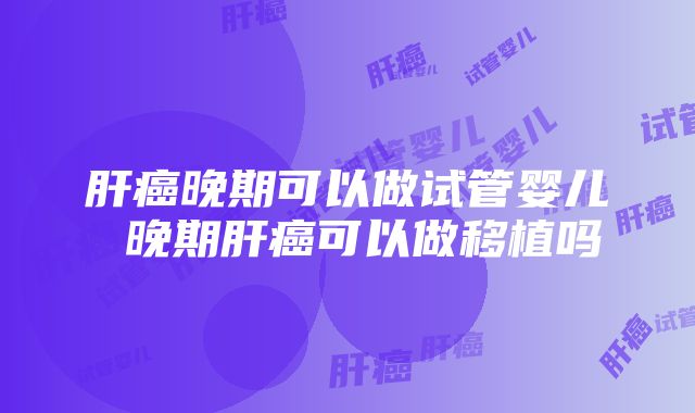 肝癌晚期可以做试管婴儿 晚期肝癌可以做移植吗