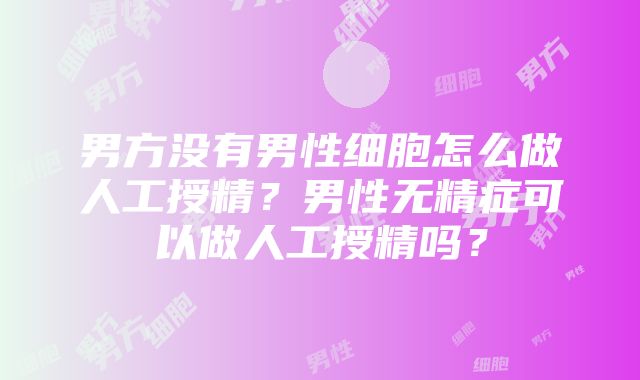 男方没有男性细胞怎么做人工授精？男性无精症可以做人工授精吗？