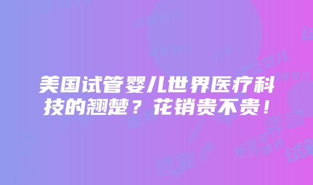 美国试管婴儿世界医疗科技的翘楚？花销贵不贵！