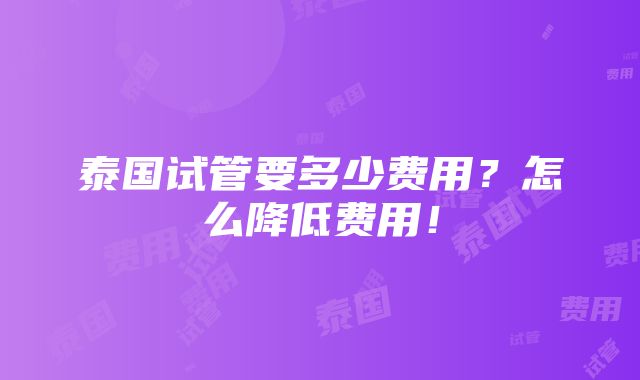 泰国试管要多少费用？怎么降低费用！