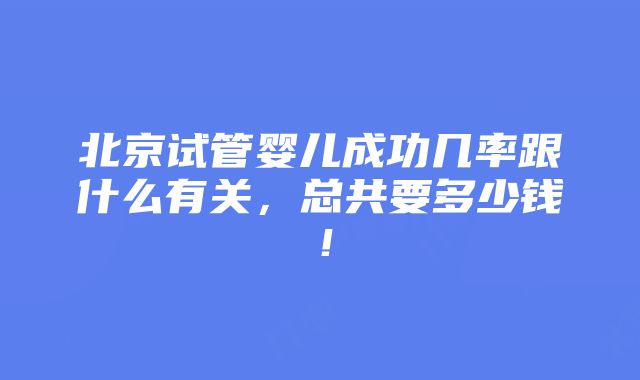 北京试管婴儿成功几率跟什么有关，总共要多少钱！