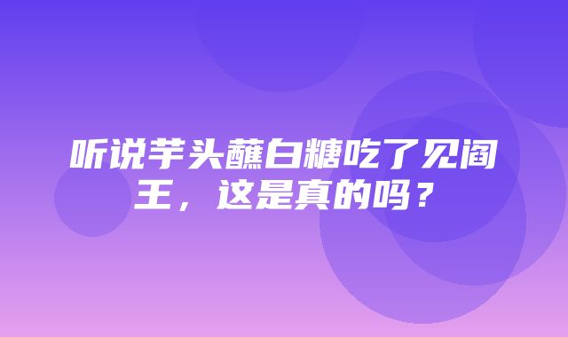 听说芋头蘸白糖吃了见阎王，这是真的吗？