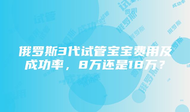 俄罗斯3代试管宝宝费用及成功率，8万还是18万？