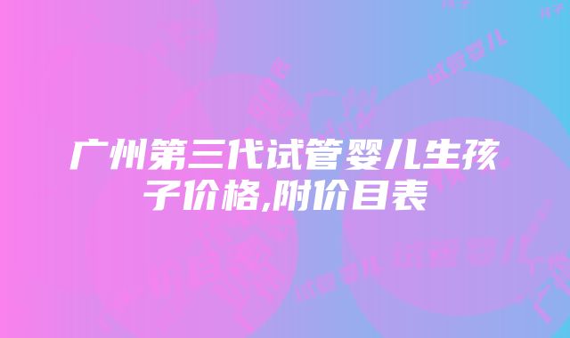 广州第三代试管婴儿生孩子价格,附价目表