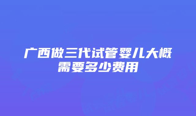 广西做三代试管婴儿大概需要多少费用